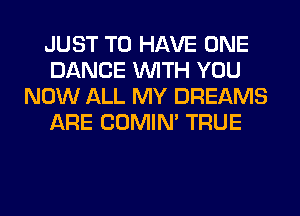 JUST TO HAVE ONE
DANCE WITH YOU
NOW ALL MY DREAMS
ARE COMIM TRUE