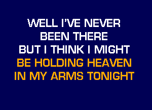 WELL I'VE NEVER
BEEN THERE
BUT I THINK I MIGHT
BE HOLDING HEAVEN
IN MY ARMS TONIGHT