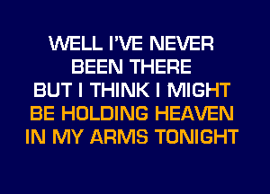 WELL I'VE NEVER
BEEN THERE
BUT I THINK I MIGHT
BE HOLDING HEAVEN
IN MY ARMS TONIGHT