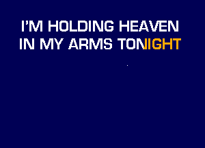 I'M HOLDING HEAVEN
IN MY ARMS TONIGHT