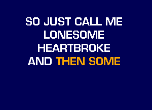 SO JUST CALL ME
LONESOME
HEARTBROKE

AND THEN SOME