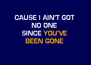 CAUSE I AIN'T GOT
NO ONE

SINCE YOU'VE
BEEN GONE