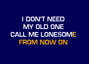 I DON'T NEED
MY OLD ONE
CALL ME LONESOME
FROM NOW ON
