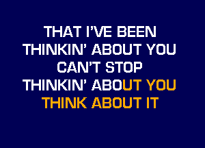 THAT I'VE BEEN
THINKIN' ABOUT YOU
CANT STOP
THINKIN' ABOUT YOU
THINK ABOUT IT