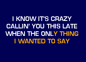 I KNOW ITS CRAZY
CALLIN' YOU THIS LATE
WHEN THE ONLY THING

I WANTED TO SAY