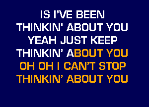 IS I'VE BEEN
THINKIN' ABOUT YOU
YEAH JUST KEEP
THINKIN' ABOUT YOU
0H OH I CANT STOP
THINKIN' ABOUT YOU