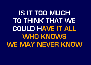 IS IT TOO MUCH
TO THINK THAT WE
COULD HAVE IT ALL
WHO KNOWS
WE MAY NEVER KNOW