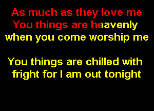 As much as they love me
You things are heavenly
when you come worship me

You things are chilled with
fright for I am out tonight