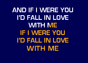 AND IF I WERE YOU
I'D FALL IN LOVE
WTH ME
IF I WERE YOU
I'D FALL IN LOVE

WITH ME