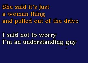 She said it's just
a woman thing
and pulled out of the drive

I said not to worry
I'm an understanding guy