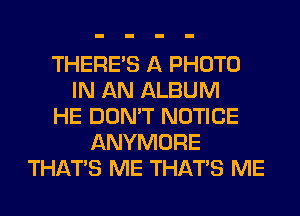 THERE'S A PHOTO
IN AN ALBUM
HE DON'T NOTICE
ANYMORE
THAT'S ME THAT'S ME
