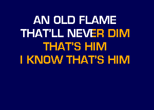 AN OLD FLAME
THAT'LL NEVER DIM
THATS HIM
I KNOW THAT'S HIM