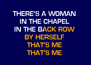 THERES A WOMAN
IN THE CHAPEL
IN THE BACK ROW
BY HERSELF
THAT'S ME
THAT'S ME