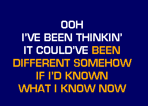 00H
I'VE BEEN THINKIM
IT COULD'VE BEEN
DIFFERENT SOMEHOW
IF I'D KNOWN
WHAT I KNOW NOW