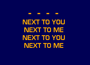 NEXT TO YOU
NEXT TO ME

NEXT TO YOU
NEXT TO ME