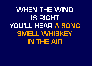 WHEN THE WIND
IS RIGHT
YOU'LL HEAR A SONG
SMELL WHISKEY
IN THE AIR