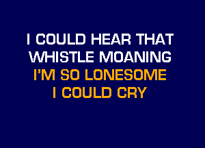 I COULD HEAR THAT
WHISTLE MOANING
I'M SO LONESOME
I COULD CRY