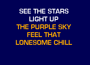 SEE THE STARS
LIGHT UP
THE PURPLE SKY
FEEL THAT
LONESOME CHILL

g