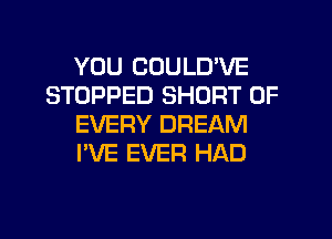 YOU CUULD'VE
STOPPED SHORT OF
EVERY DREAM
I'VE EVER HAD