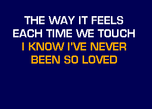 THE WAY IT FEELS
EACH TIME WE TOUCH
I KNOW I'VE NEVER
BEEN 30 LOVED