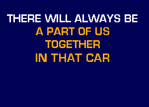 THERE WILL ALWAYS BE
A PART OF US
TOGETHER

IN THAT CAR