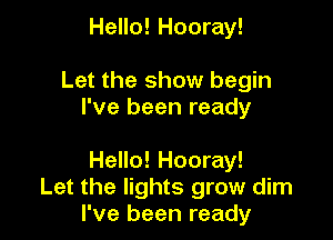 Hello! Hooray!

Let the show begin
I've been ready

Hello! Hooray!
Let the lights grow dim
I've been ready