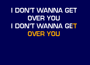 I DON'T WANNA GET
OVER YOU
I DON'T WANNA GET

OVER YOU