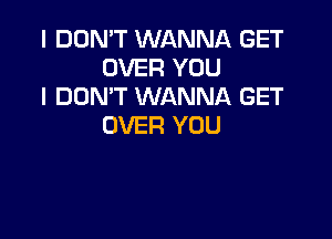 I DON'T WANNA GET
OVER YOU
I DON'T WANNA GET

OVER YOU
