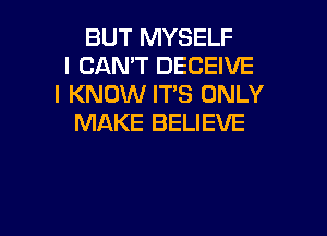 BUT MYSELF
I CAN'T DECEIVE
I KNOW ITS ONLY

MAKE BELIEVE