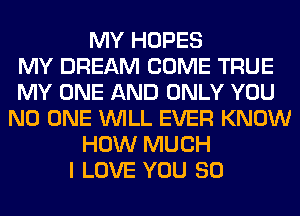 MY HOPES
MY DREAM COME TRUE
MY ONE AND ONLY YOU
NO ONE WILL EVER KNOW
HOW MUCH
I LOVE YOU SO