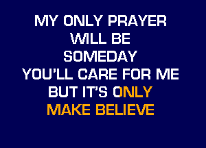 MY ONLY PRAYER
WILL BE
SOMEDAY
YOU'LL CARE FOR ME
BUT ITS ONLY
MAKE BELIEVE