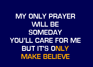 MY ONLY PRAYER
WILL BE
SOMEDAY
YOU'LL CARE FOR ME
BUT ITS ONLY
MAKE BELIEVE