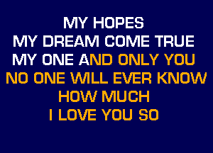 MY HOPES
MY DREAM COME TRUE
MY ONE AND ONLY YOU
NO ONE WILL EVER KNOW
HOW MUCH
I LOVE YOU SO