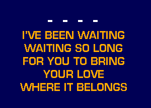 I'VE BEEN WAITING
WAITING SO LONG
FOR YOU TO BRING
YOUR LOVE
WHERE IT BELONGS