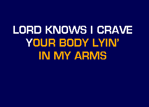LORD KNOWS I CRAVE
YOUR BODY LYIN'

IN MY ARMS