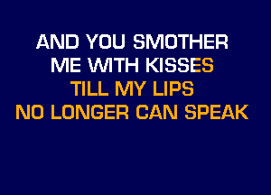 AND YOU SMOTHER
ME WITH KISSES
TILL MY LIPS
NO LONGER CAN SPEAK