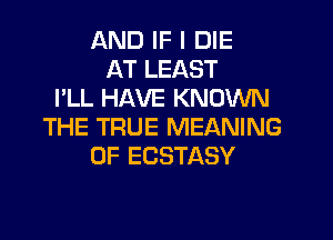 AND IF I DIE
AT LEAST
I'LL HAVE KNOWN
THE TRUE MEANING
OF ECSTASY