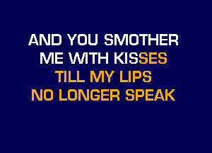 AND YOU SMOTHER
ME WTH KISSES
TILL MY LIPS
NO LONGER SPEAK