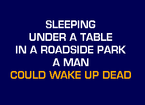 SLEEPING
UNDER A TABLE
IN A ROADSIDE PARK
A MAN
COULD WAKE UP DEAD