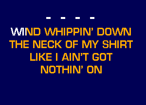 WIND VVHIPPIN' DOWN
THE NECK OF MY SHIRT
LIKE I AIN'T GOT
NOTHIN' 0N