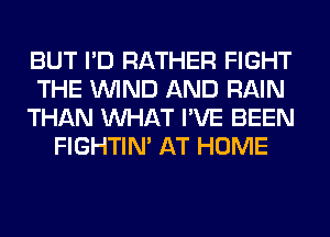 BUT I'D RATHER FIGHT
THE WIND AND RAIN
THAN WHAT I'VE BEEN
FIGHTIN' AT HOME