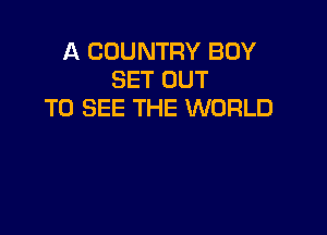 A COUNTRY BOY
SET OUT
TO SEE THE WORLD