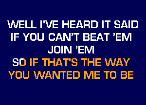 WELL I'VE HEARD IT SAID
IF YOU CAN'T BEAT 'EM
JOIN 'EM
SO IF THAT'S THE WAY
YOU WANTED ME TO BE