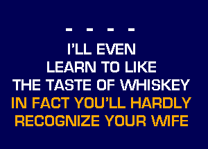 I'LL EVEN
LEARN TO LIKE
THE TASTE OF VVHISKEY
IN FACT YOU'LL HARDLY
RECOGNIZE YOUR WIFE