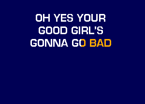 0H YES YOUR
GOOD GIRL'S
GONNA GO BAD