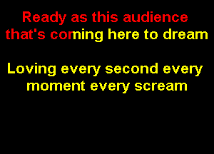Ready as this audience
that's coming here to dream

Loving every second every
moment every scream