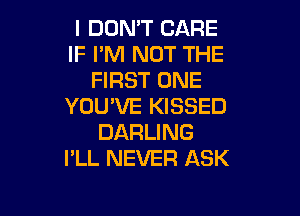 I DON'T CARE
IF I'M NOT THE
FIRST ONE
YOU'VE KISSED

DARLING
I'LL NEVER ASK