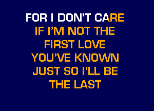 FOR I DON'T CARE
IF I'M NOT THE
FIRST LOVE
YOU'VE KNOWN
JUST SO I'LL BE
THE LAST

g