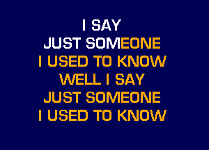 I SAY
JUST SOMEONE
I USED TO KNOW
WELL I SAY
JUST SOMEONE
I USED TO KNOW

I