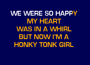 WE WERE SO HAPPY
MY HEART
WAS IN A WHIRL
BUT NOW I'M A
HONKY TONK GIRL